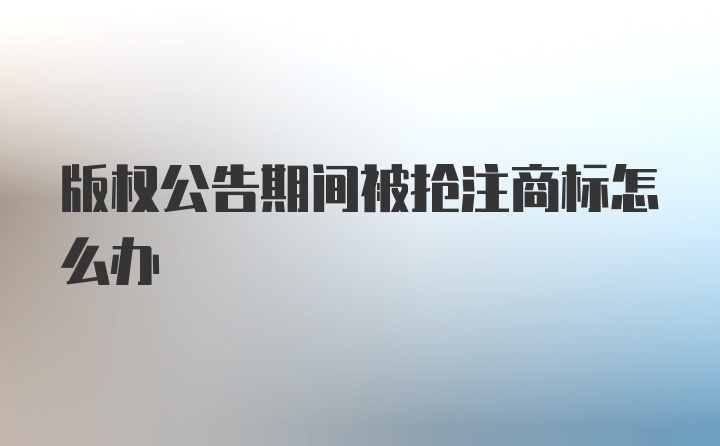 版权公告期间被抢注商标怎么办