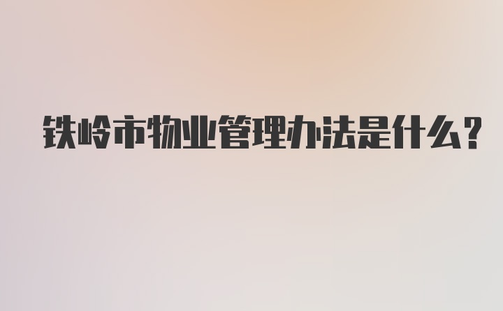 铁岭市物业管理办法是什么？