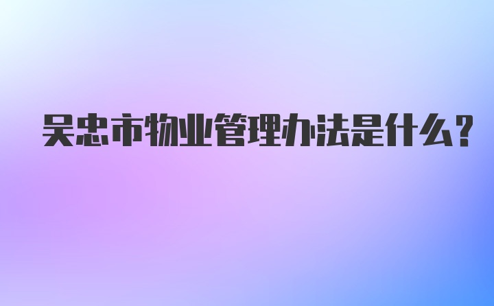 吴忠市物业管理办法是什么?