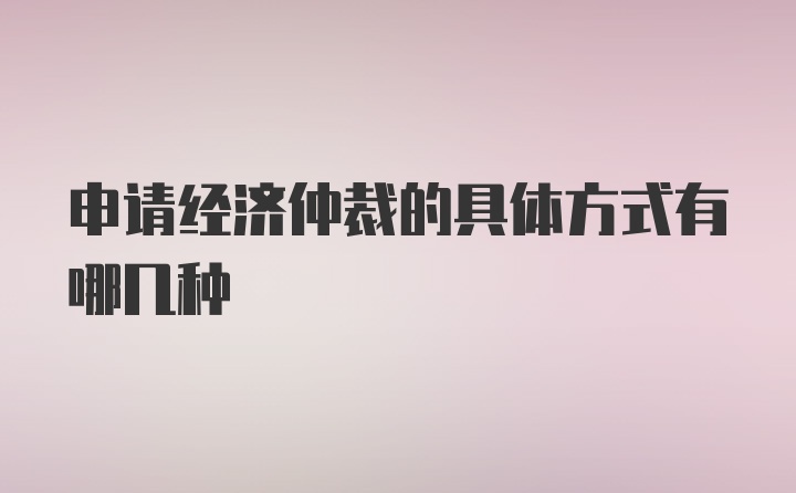 申请经济仲裁的具体方式有哪几种