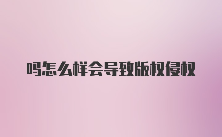 吗怎么样会导致版权侵权