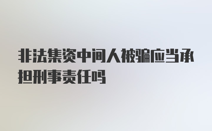 非法集资中间人被骗应当承担刑事责任吗