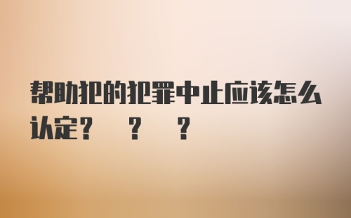 帮助犯的犯罪中止应该怎么认定? ? ?