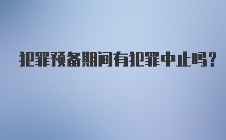 犯罪预备期间有犯罪中止吗？