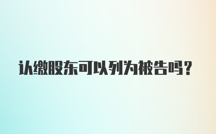 认缴股东可以列为被告吗？