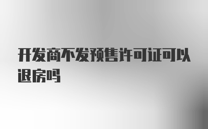 开发商不发预售许可证可以退房吗