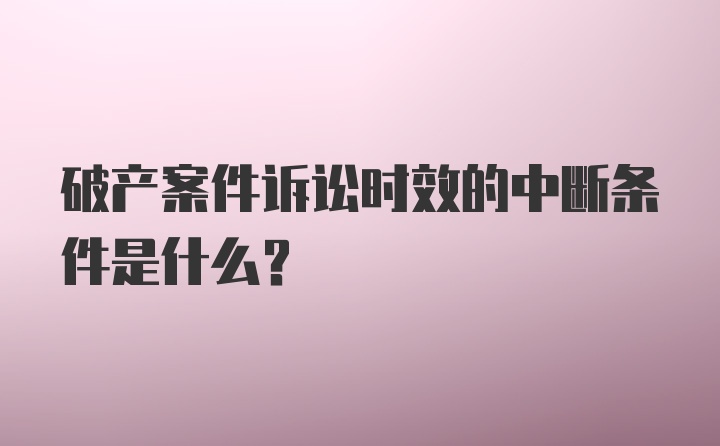 破产案件诉讼时效的中断条件是什么？