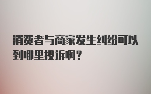 消费者与商家发生纠纷可以到哪里投诉啊？