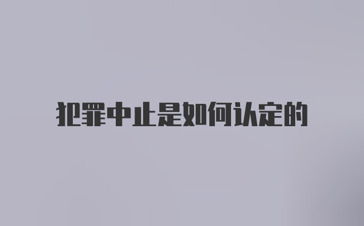 犯罪中止是如何认定的