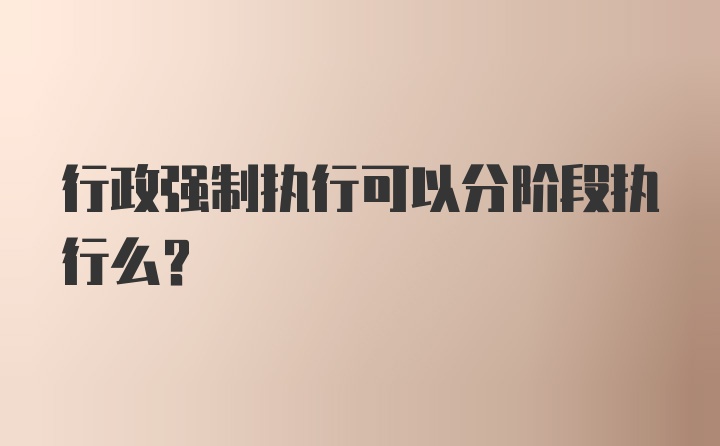 行政强制执行可以分阶段执行么?