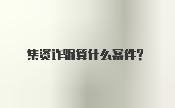 集资诈骗算什么案件?