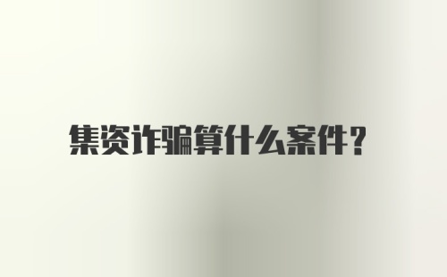 集资诈骗算什么案件?