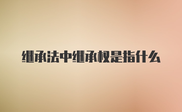 继承法中继承权是指什么