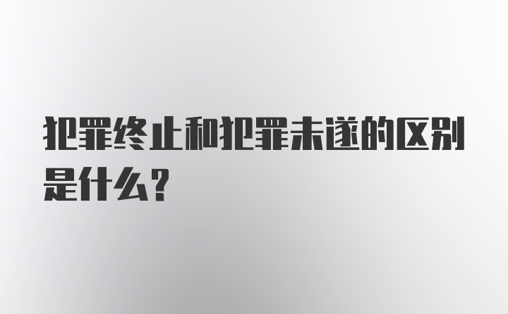 犯罪终止和犯罪未遂的区别是什么？