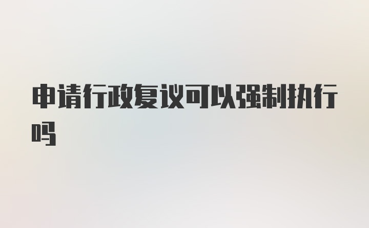 申请行政复议可以强制执行吗