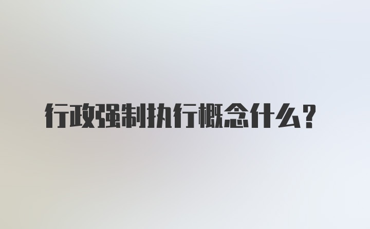 行政强制执行概念什么？