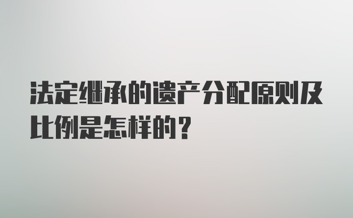 法定继承的遗产分配原则及比例是怎样的？