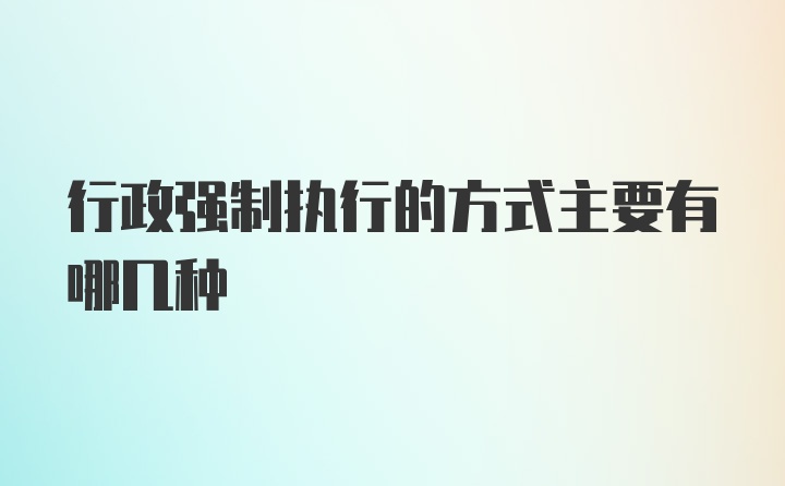 行政强制执行的方式主要有哪几种