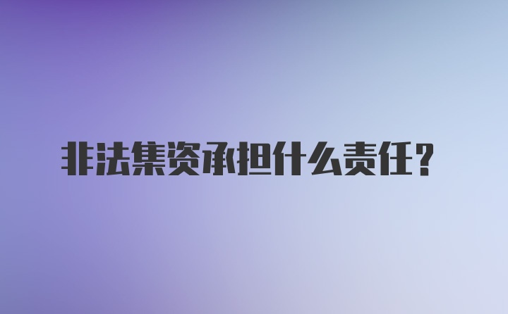 非法集资承担什么责任？