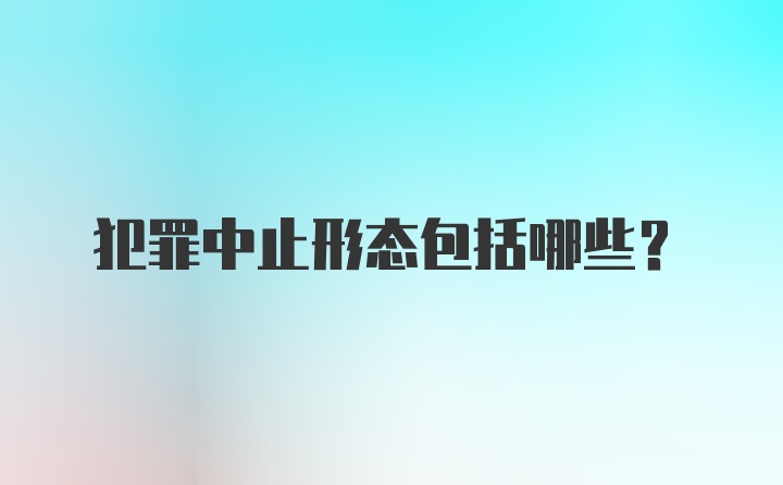 犯罪中止形态包括哪些?