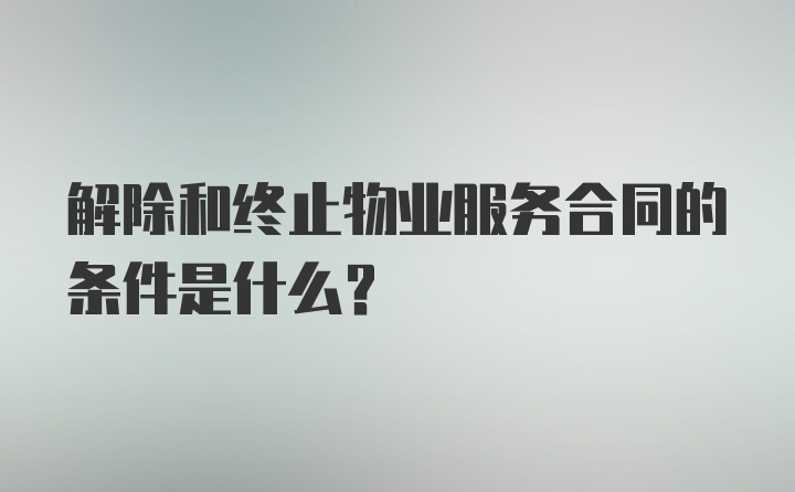 解除和终止物业服务合同的条件是什么？