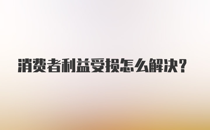 消费者利益受损怎么解决？