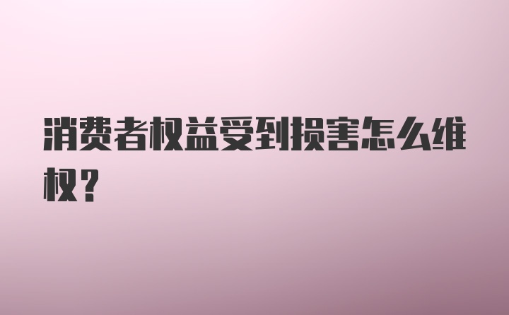 消费者权益受到损害怎么维权？