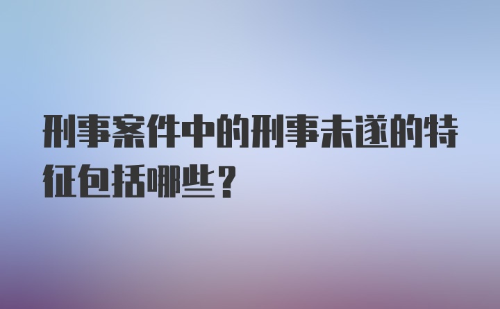 刑事案件中的刑事未遂的特征包括哪些？