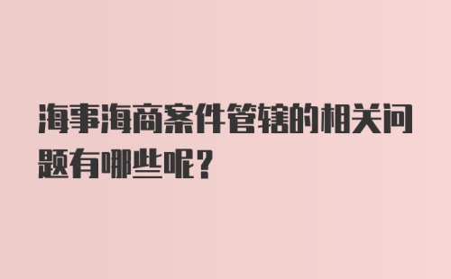 海事海商案件管辖的相关问题有哪些呢？