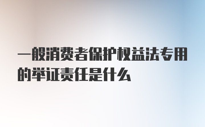 一般消费者保护权益法专用的举证责任是什么