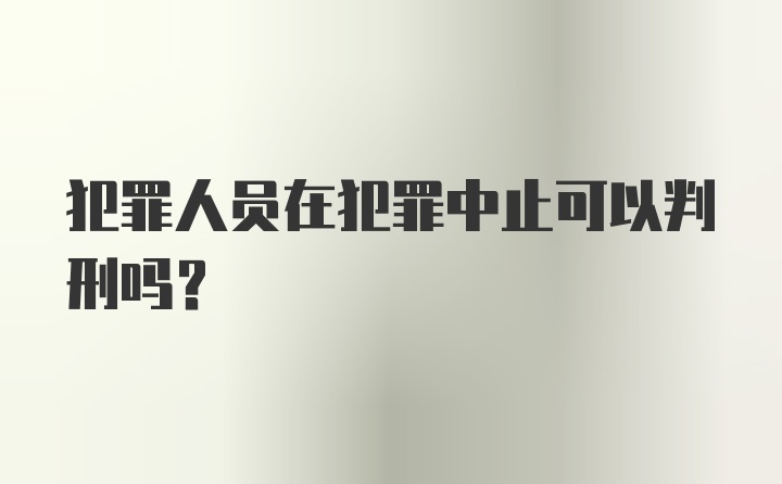 犯罪人员在犯罪中止可以判刑吗？