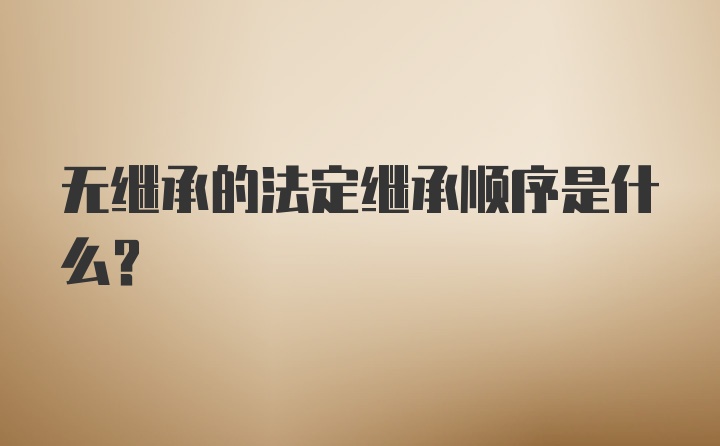 无继承的法定继承顺序是什么?