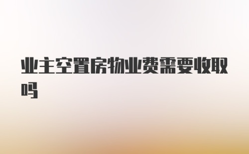 业主空置房物业费需要收取吗