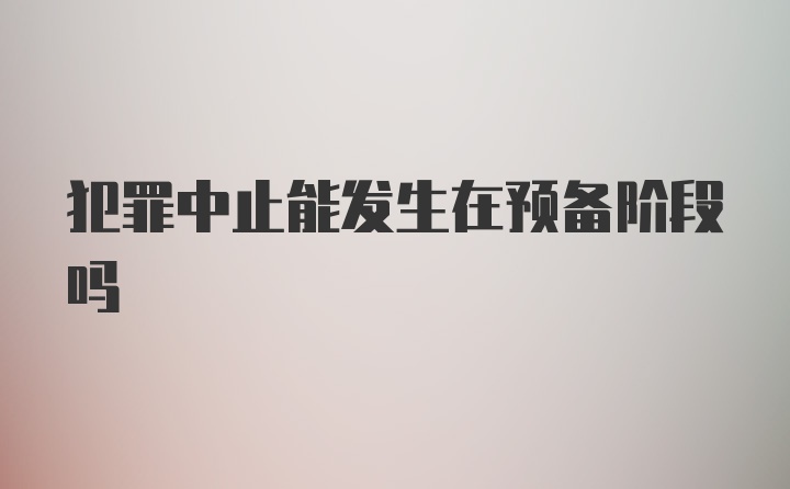 犯罪中止能发生在预备阶段吗