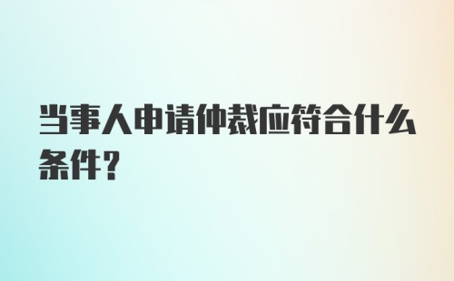 当事人申请仲裁应符合什么条件？