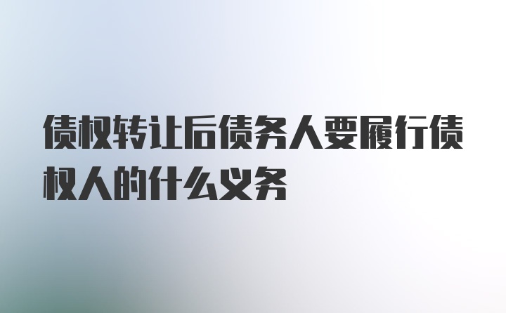 债权转让后债务人要履行债权人的什么义务