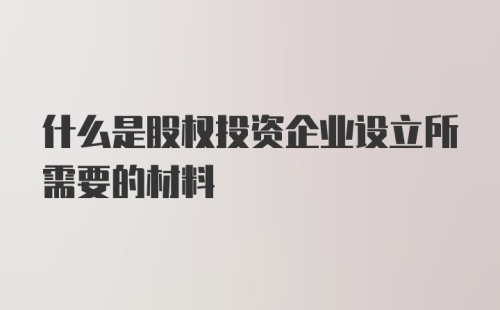 什么是股权投资企业设立所需要的材料