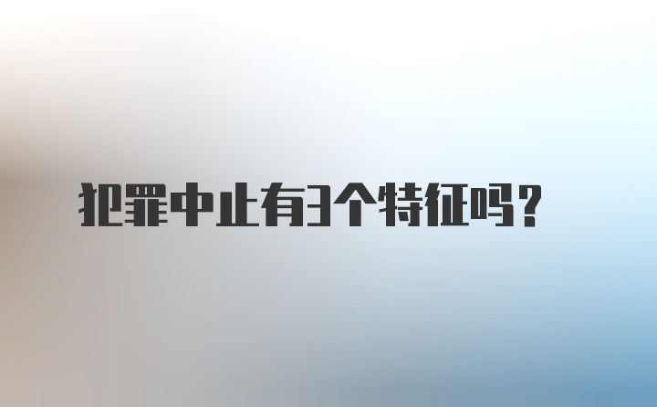 犯罪中止有3个特征吗？