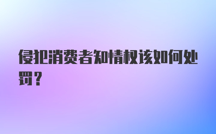 侵犯消费者知情权该如何处罚？