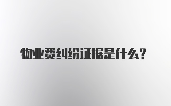 物业费纠纷证据是什么？