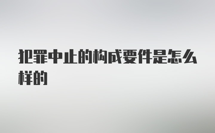 犯罪中止的构成要件是怎么样的