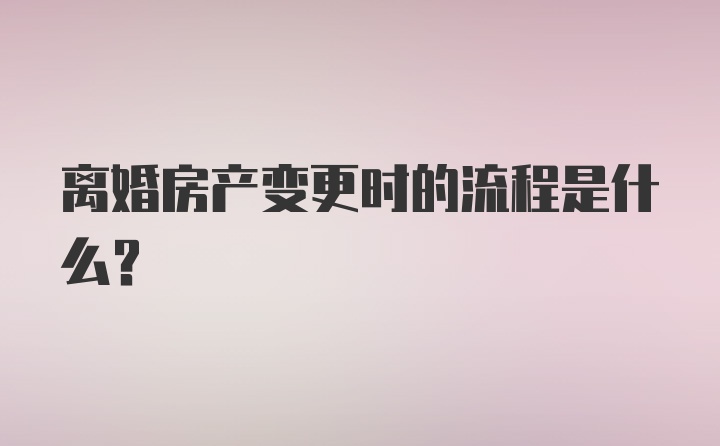 离婚房产变更时的流程是什么？