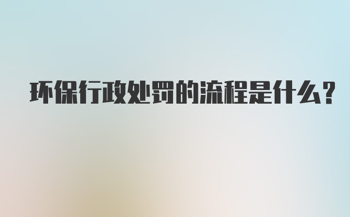 环保行政处罚的流程是什么？