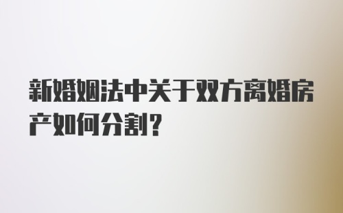 新婚姻法中关于双方离婚房产如何分割?