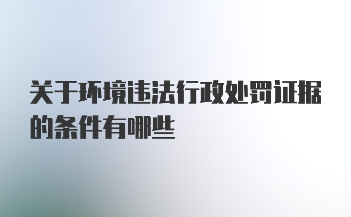 关于环境违法行政处罚证据的条件有哪些