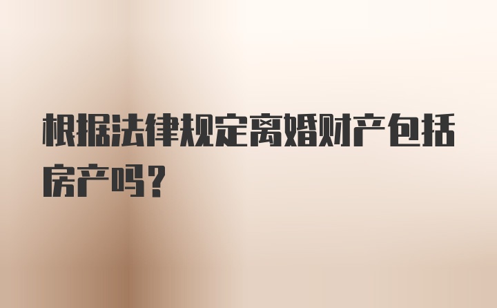 根据法律规定离婚财产包括房产吗?