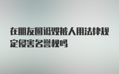 在朋友圈诋毁被人用法律规定侵害名誉权吗