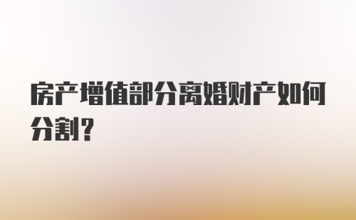 房产增值部分离婚财产如何分割？