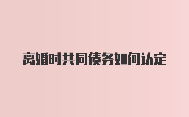 离婚时共同债务如何认定