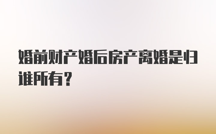 婚前财产婚后房产离婚是归谁所有？